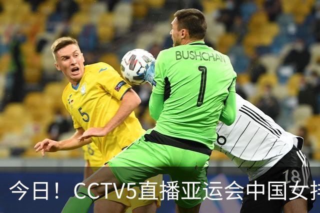 今日！CCTV5直播亚运会中国女排+中超，5+转中国男篮，网络转大连鲲城+曼城+尤文等